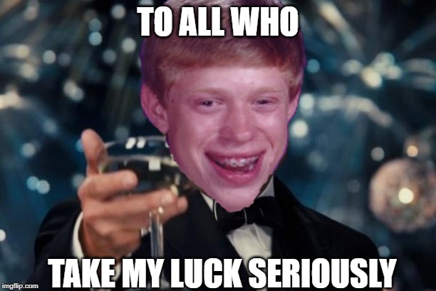 Brian Cheers | TO ALL WHO; TAKE MY LUCK SERIOUSLY | image tagged in memes,leonardo dicaprio cheers,bad luck brian,cheers,brian | made w/ Imgflip meme maker