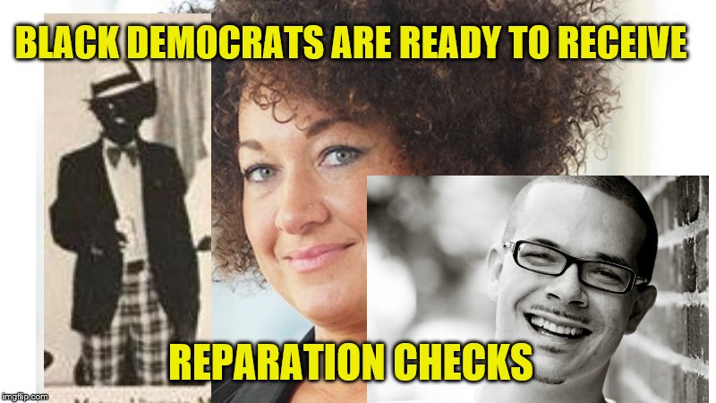 If you "identify as black" do you still get reparations? | BLACK DEMOCRATS ARE READY TO RECEIVE; REPARATION CHECKS | image tagged in reparations,democrats,fakes,black,white | made w/ Imgflip meme maker