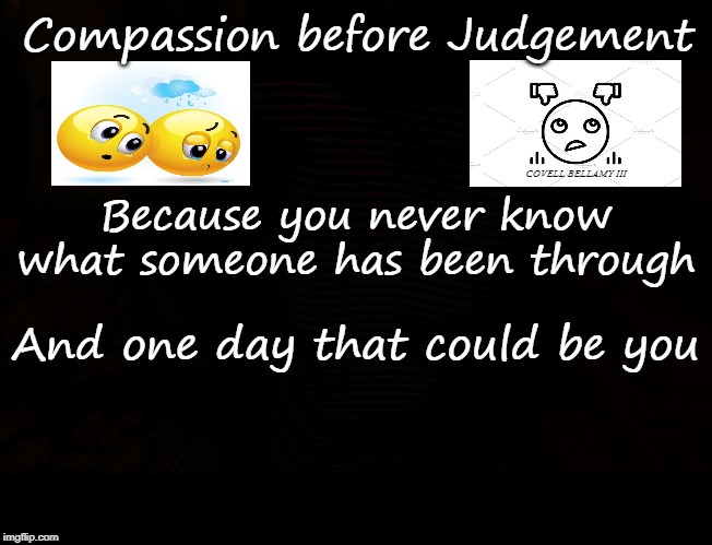 Compassion Before Judgement | Compassion before Judgement; COVELL BELLAMY III; Because you never know what someone has been through; And one day that could be you | image tagged in compassion before judgement | made w/ Imgflip meme maker