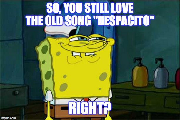 Don't You Squidward Meme | SO, YOU STILL LOVE THE OLD SONG "DESPACITO"; RIGHT? | image tagged in memes,dont you squidward | made w/ Imgflip meme maker