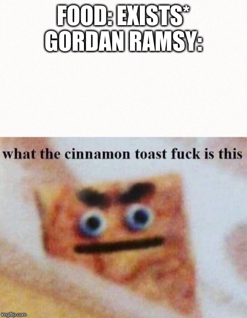 FOOD: EXISTS*
GORDAN RAMSY: | image tagged in what the cinnamon toast f is this | made w/ Imgflip meme maker