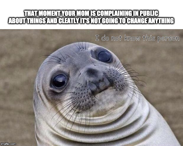 Awkward Moment Sealion Meme | THAT MOMENT YOUR MOM IS COMPLAINING IN PUBLIC ABOUT THINGS AND CLEATLY IT'S NOT GOING TO CHANGE ANYTHING; I do not know this person | image tagged in memes,awkward moment sealion | made w/ Imgflip meme maker