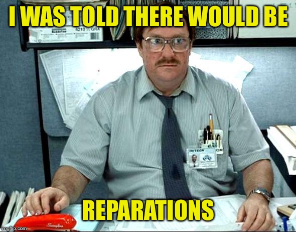 I Was Told There Would Be Meme | I WAS TOLD THERE WOULD BE REPARATIONS | image tagged in memes,i was told there would be | made w/ Imgflip meme maker