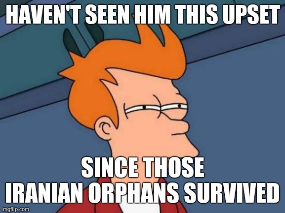 Futurama Fry Meme | HAVEN'T SEEN HIM THIS UPSET SINCE THOSE IRANIAN ORPHANS SURVIVED | image tagged in memes,futurama fry | made w/ Imgflip meme maker