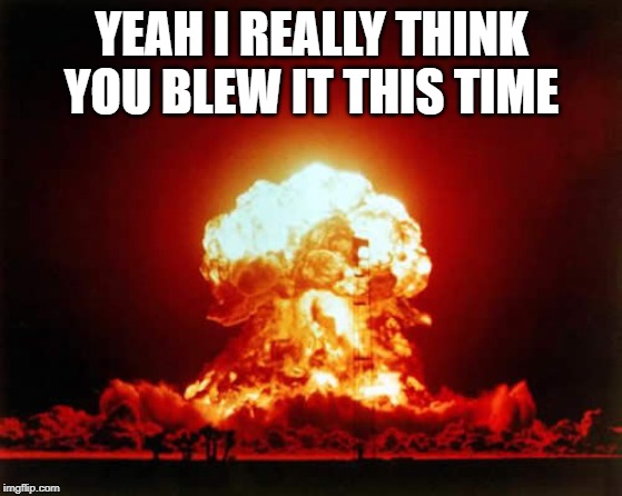 YEAH I REALLY THINK YOU BLEW IT THIS TIME | image tagged in memes,nuclear explosion | made w/ Imgflip meme maker