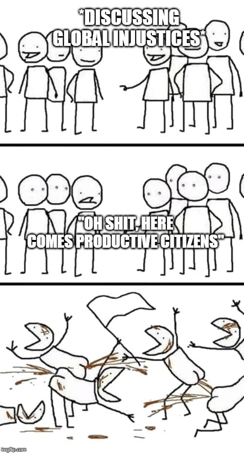 Oh no here comes the Plebs | *DISCUSSING GLOBAL INJUSTICES*; "OH SHIT, HERE COMES PRODUCTIVE CITIZENS" | image tagged in oh no here comes the plebs | made w/ Imgflip meme maker