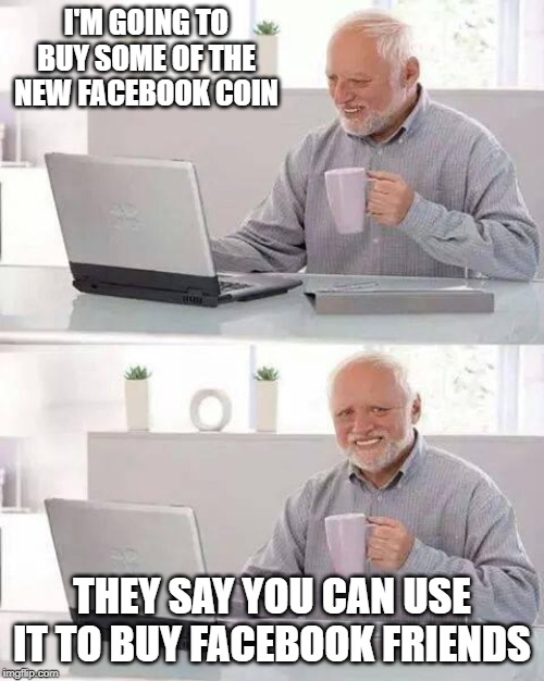 Can't buy me friendship | I'M GOING TO BUY SOME OF THE NEW FACEBOOK COIN; THEY SAY YOU CAN USE IT TO BUY FACEBOOK FRIENDS | image tagged in memes,hide the pain harold,facebook,libra coin,friends | made w/ Imgflip meme maker