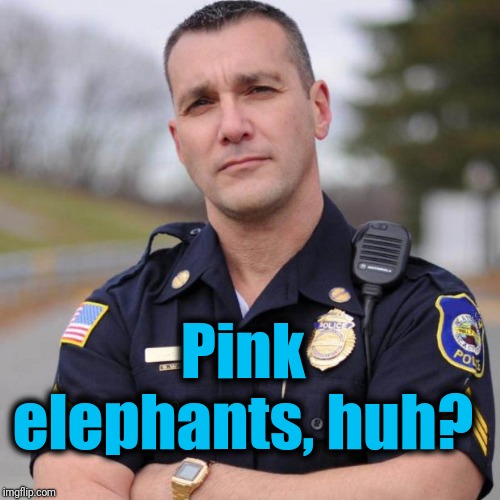Cop | Pink elephants, huh? | image tagged in cop | made w/ Imgflip meme maker