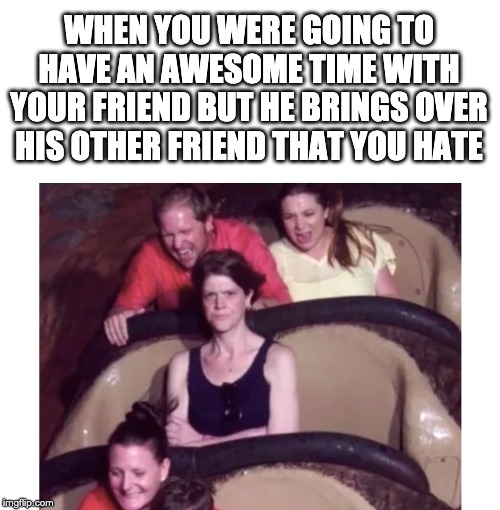 Undiferent Mom | WHEN YOU WERE GOING TO HAVE AN AWESOME TIME WITH YOUR FRIEND BUT HE BRINGS OVER HIS OTHER FRIEND THAT YOU HATE | image tagged in undiferent mom | made w/ Imgflip meme maker