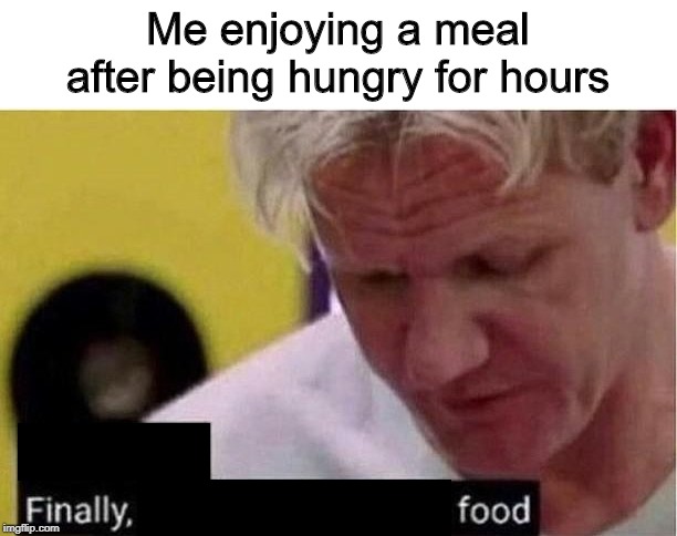 Gordon Ramsay Finally Some Good Fucking Food | Me enjoying a meal after being hungry for hours | image tagged in gordon ramsay finally some good fucking food | made w/ Imgflip meme maker