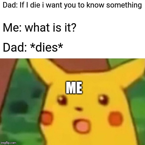 Surprised Pikachu Meme | Dad: If I die i want you to know something; Me: what is it? Dad: *dies*; ME | image tagged in memes,surprised pikachu | made w/ Imgflip meme maker