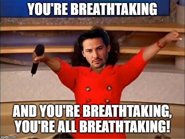 We are in the Keanussance | YOU'RE BREATHTAKING; AND YOU'RE BREATHTAKING, YOU'RE ALL BREATHTAKING! | image tagged in memes,oprah you get a,e3,keanu reeves,breathtaking | made w/ Imgflip meme maker