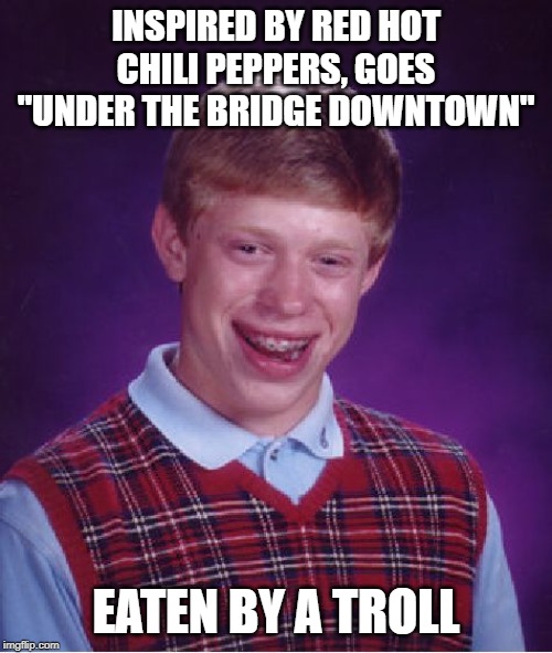 Bad Luck Brian Meme | INSPIRED BY RED HOT CHILI PEPPERS, GOES "UNDER THE BRIDGE DOWNTOWN"; EATEN BY A TROLL | image tagged in memes,bad luck brian | made w/ Imgflip meme maker