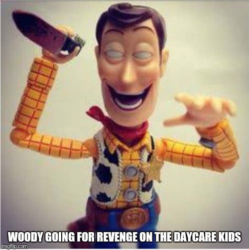 Since it came back | WOODY GOING FOR REVENGE ON THE DAYCARE KIDS | image tagged in random | made w/ Imgflip meme maker