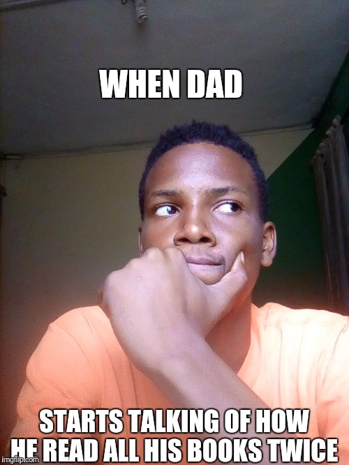 WHEN DAD; STARTS TALKING OF HOW HE READ ALL HIS BOOKS TWICE | image tagged in when mom starts tongue-lashing bcos chinedu can wash plate | made w/ Imgflip meme maker