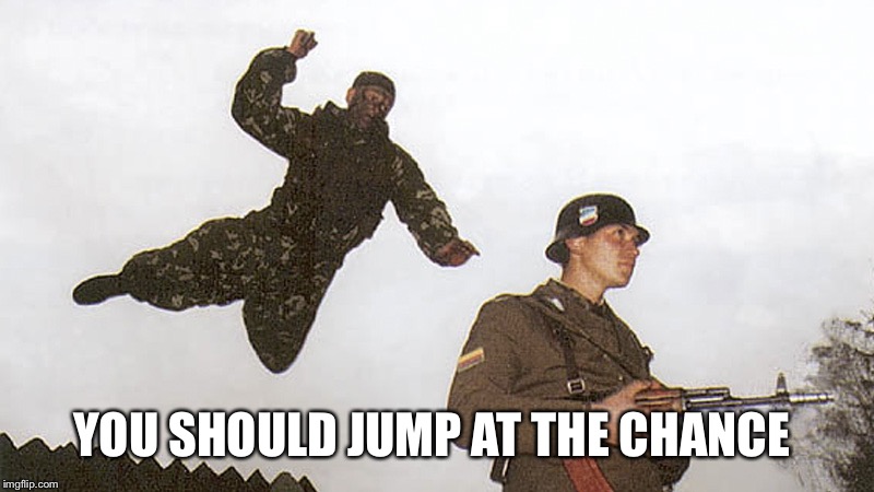Soldier jump spetznaz | YOU SHOULD JUMP AT THE CHANCE | image tagged in soldier jump spetznaz | made w/ Imgflip meme maker