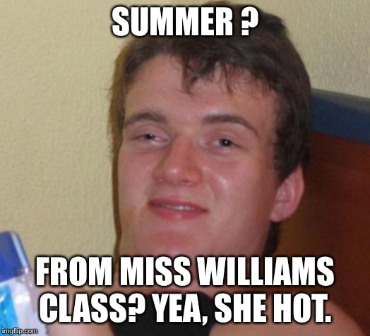10 Guy Meme | SUMMER ? FROM MISS WILLIAMS CLASS? YEA, SHE HOT. | image tagged in memes,10 guy | made w/ Imgflip meme maker