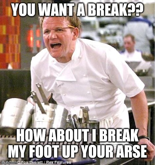 Chef Gordon Ramsay Meme | YOU WANT A BREAK?? HOW ABOUT I BREAK MY FOOT UP YOUR ARSE | image tagged in memes,chef gordon ramsay | made w/ Imgflip meme maker