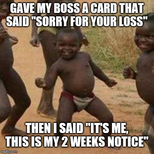 Third World Success Kid Meme | GAVE MY BOSS A CARD THAT SAID "SORRY FOR YOUR LOSS"; THEN I SAID "IT'S ME, THIS IS MY 2 WEEKS NOTICE" | image tagged in memes,third world success kid | made w/ Imgflip meme maker