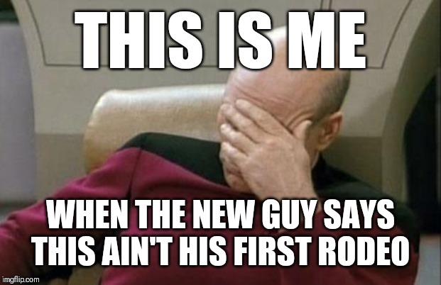Captain Picard Facepalm Meme | THIS IS ME; WHEN THE NEW GUY SAYS THIS AIN'T HIS FIRST RODEO | image tagged in memes,captain picard facepalm | made w/ Imgflip meme maker