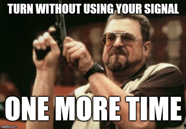 Am I The Only One Around Here Meme | TURN WITHOUT USING YOUR SIGNAL; ONE MORE TIME | image tagged in memes,am i the only one around here | made w/ Imgflip meme maker