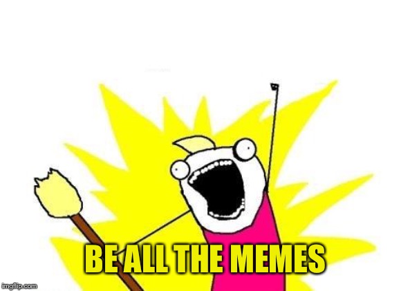 X All The Y Meme | BE ALL THE MEMES | image tagged in memes,x all the y | made w/ Imgflip meme maker