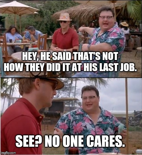 See Nobody Cares Meme | HEY, HE SAID THAT'S NOT HOW THEY DID IT AT HIS LAST JOB. SEE? NO ONE CARES. | image tagged in memes,see nobody cares | made w/ Imgflip meme maker