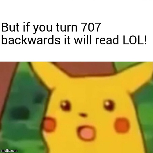 Surprised Pikachu Meme | But if you turn 707 backwards it will read LOL! | image tagged in memes,surprised pikachu | made w/ Imgflip meme maker