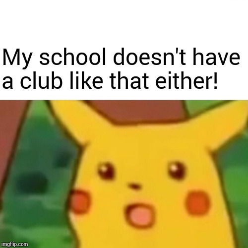 Surprised Pikachu Meme | My school doesn't have a club like that either! | image tagged in memes,surprised pikachu | made w/ Imgflip meme maker