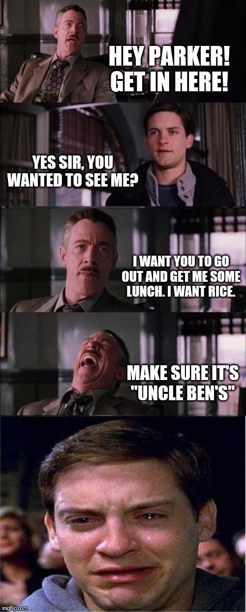 Peter Parker Cry | HEY PARKER! GET IN HERE! YES SIR, YOU WANTED TO SEE ME? I WANT YOU TO GO OUT AND GET ME SOME LUNCH. I WANT RICE. MAKE SURE IT'S "UNCLE BEN'S" | image tagged in memes,peter parker cry | made w/ Imgflip meme maker