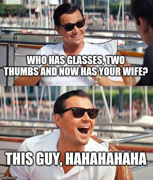 Leonardo Dicaprio Wolf Of Wall Street Meme | WHO HAS GLASSES, TWO THUMBS AND NOW HAS YOUR WIFE? THIS GUY, HAHAHAHAHA | image tagged in memes,leonardo dicaprio wolf of wall street | made w/ Imgflip meme maker