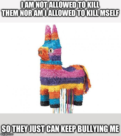 Pinata | I AM NOT ALLOWED TO KILL THEM NOR AM I ALLOWED TO KILL MSELF SO THEY JUST CAN KEEP BULLYING ME | image tagged in pinata | made w/ Imgflip meme maker