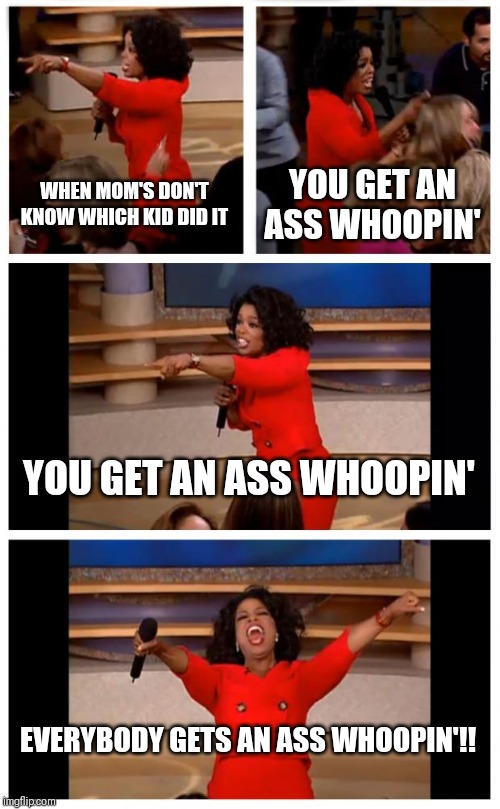 Oprah You Get A Car Everybody Gets A Car Meme | WHEN MOM'S DON'T KNOW WHICH KID DID IT; YOU GET AN ASS WHOOPIN'; YOU GET AN ASS WHOOPIN'; EVERYBODY GETS AN ASS WHOOPIN'!! | image tagged in memes,oprah you get a car everybody gets a car | made w/ Imgflip meme maker