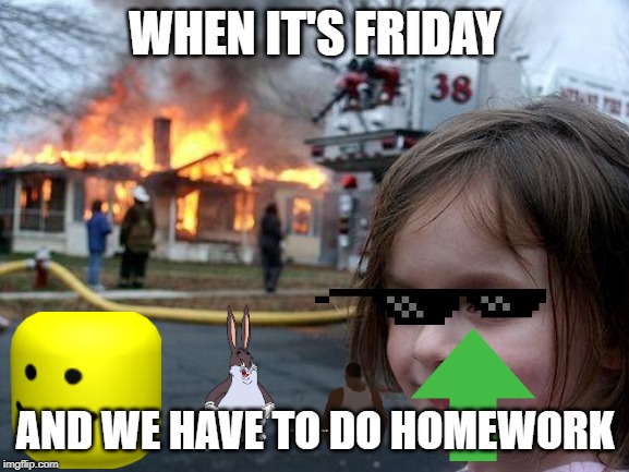 Disaster Girl | WHEN IT'S FRIDAY; AND WE HAVE TO DO HOMEWORK | image tagged in memes,disaster girl | made w/ Imgflip meme maker