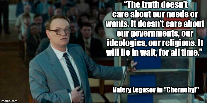 Legasov | “The truth doesn’t care about our needs or wants. It doesn’t care about our governments, our ideologies, our religions. It will lie in wait, for all time.”; Valery Legasov in "Chernobyl" | image tagged in legasov,chernobyl,truth,political correctness,lies | made w/ Imgflip meme maker
