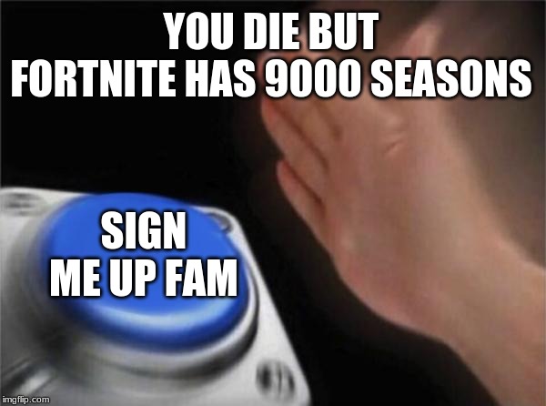Blank Nut Button | YOU DIE BUT FORTNITE HAS 9000 SEASONS; SIGN ME UP FAM | image tagged in memes,blank nut button | made w/ Imgflip meme maker