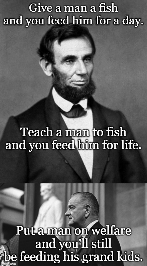Give a man a fish and you feed him for a day. Teach a man to fish and you feed him for life. Put a man on welfare and you'll still be feeding his grand kids. | image tagged in abraham lincoln | made w/ Imgflip meme maker