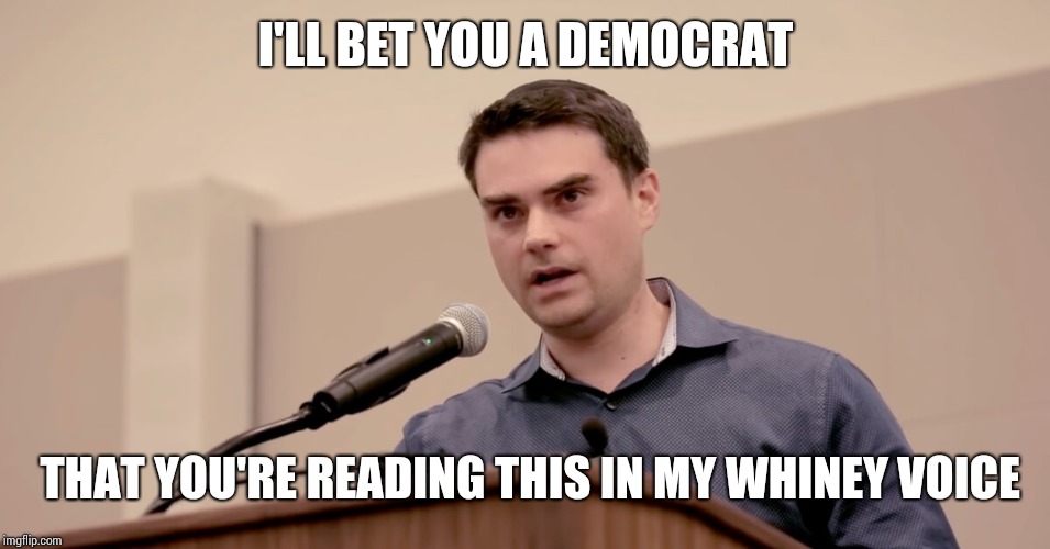 Ben Shapiro | I'LL BET YOU A DEMOCRAT; THAT YOU'RE READING THIS IN MY WHINEY VOICE | image tagged in ben shapiro | made w/ Imgflip meme maker