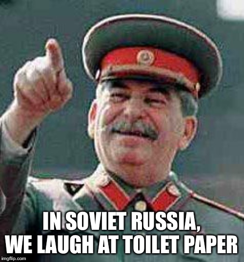 Stalin says | IN SOVIET RUSSIA, WE LAUGH AT TOILET PAPER | image tagged in stalin says | made w/ Imgflip meme maker