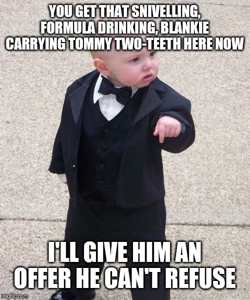 Baby Godfather | YOU GET THAT SNIVELLING, FORMULA DRINKING, BLANKIE CARRYING TOMMY TWO-TEETH HERE NOW; I'LL GIVE HIM AN OFFER HE CAN'T REFUSE | image tagged in memes,baby godfather | made w/ Imgflip meme maker