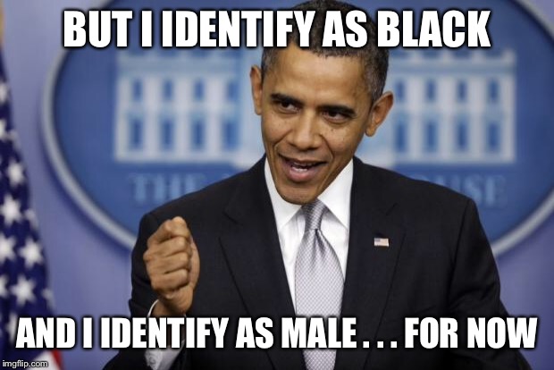 Barack Obama | BUT I IDENTIFY AS BLACK AND I IDENTIFY AS MALE . . . FOR NOW | image tagged in barack obama | made w/ Imgflip meme maker