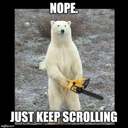 Chainsaw Bear Meme | NOPE. JUST KEEP SCROLLING | image tagged in memes,chainsaw bear | made w/ Imgflip meme maker