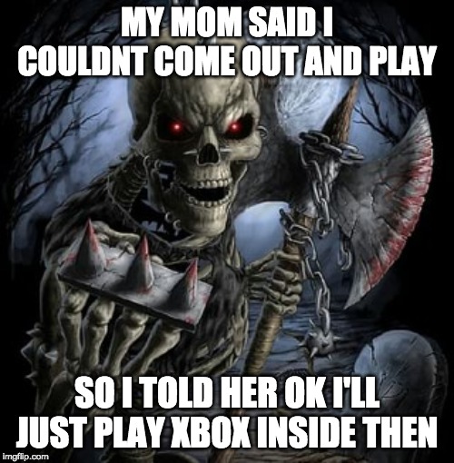 badass skeleton | MY MOM SAID I COULDNT COME OUT AND PLAY; SO I TOLD HER OK I'LL JUST PLAY XBOX INSIDE THEN | image tagged in badass skeleton | made w/ Imgflip meme maker