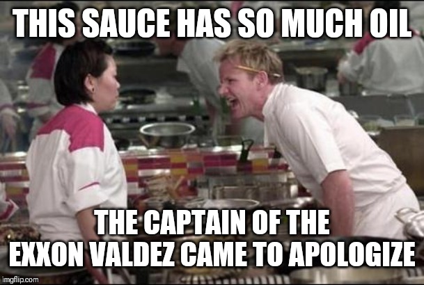 Angry Chef Gordon Ramsay Meme | THIS SAUCE HAS SO MUCH OIL; THE CAPTAIN OF THE EXXON VALDEZ CAME TO APOLOGIZE | image tagged in memes,angry chef gordon ramsay | made w/ Imgflip meme maker