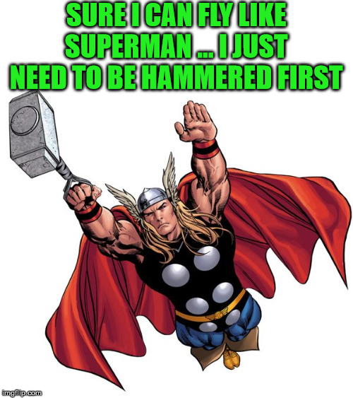 Thor is hammered | SURE I CAN FLY LIKE SUPERMAN ... I JUST NEED TO BE HAMMERED FIRST | image tagged in thor,flying,hammer,mjolnir,funny | made w/ Imgflip meme maker