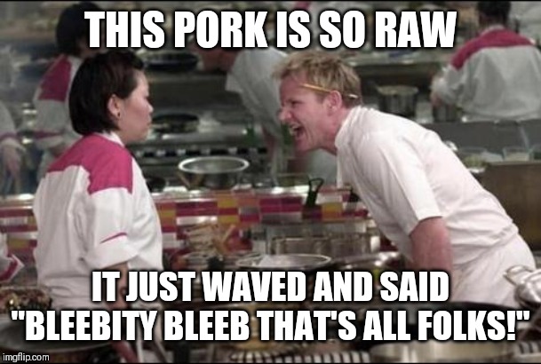 Angry Chef Gordon Ramsay Meme | THIS PORK IS SO RAW; IT JUST WAVED AND SAID "BLEEBITY BLEEB THAT'S ALL FOLKS!" | image tagged in memes,angry chef gordon ramsay | made w/ Imgflip meme maker