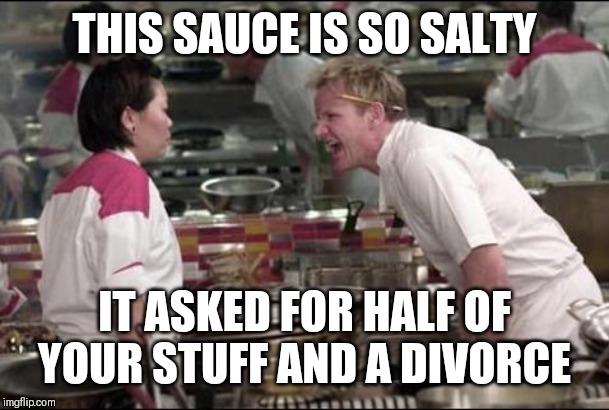 Angry Chef Gordon Ramsay Meme | THIS SAUCE IS SO SALTY; IT ASKED FOR HALF OF YOUR STUFF AND A DIVORCE | image tagged in memes,angry chef gordon ramsay | made w/ Imgflip meme maker