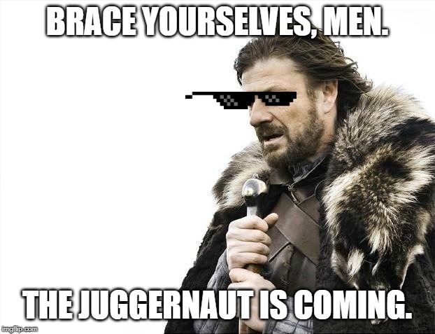 Brace Yourselves X is Coming Meme | BRACE YOURSELVES, MEN. THE JUGGERNAUT IS COMING. | image tagged in memes,brace yourselves x is coming | made w/ Imgflip meme maker