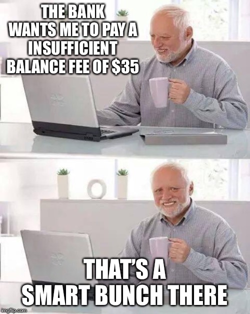 Hide the Pain Harold | THE BANK WANTS ME TO PAY A INSUFFICIENT BALANCE FEE OF $35; THAT’S A SMART BUNCH THERE | image tagged in memes,hide the pain harold | made w/ Imgflip meme maker