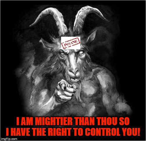 Satan speaks!!! | I AM MIGHTIER THAN THOU SO I HAVE THE RIGHT TO CONTROL YOU! | image tagged in satan speaks,satan,lucifer,might is right,narcissist,evil | made w/ Imgflip meme maker